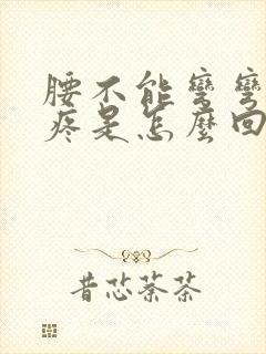 腰不能弯弯腰就疼是怎么回事