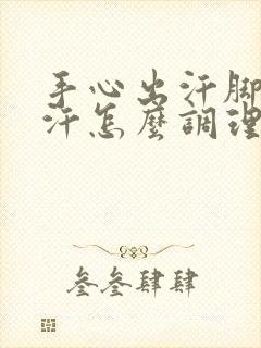 手心出汗脚心出汗怎么调理