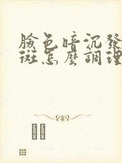 脸色暗沉发黄长斑怎么调理