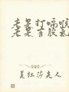 老是打嗝喉咙里老是有股气