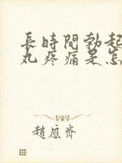 长时间勃起后睾丸疼痛是怎么回事