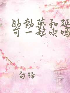 助勃药和延时药可一起吃吗