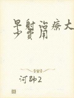 早射治疗大约多少费用