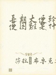 长期大便干燥排便困难是什么原因