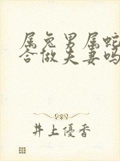 属兔男属蛇女适合做夫妻吗