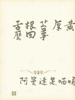 舌根苔厚黄是怎么回事