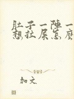 肚子一阵一阵疼想拉屎怎么回事