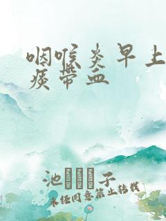 咽喉炎早上起来痰带血