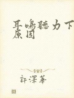 耳鸣听力下降的原因