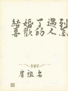 结婚了遇到自己喜欢的人怎么办