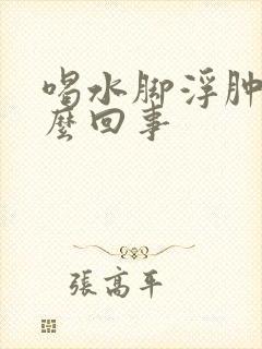 喝水脚浮肿是怎么回事