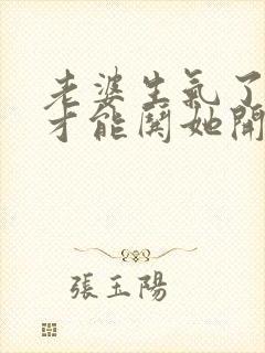 老婆生气了怎样才能哄她开心