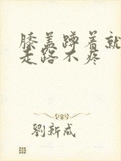 膝盖蹲着就疼,走路不疼