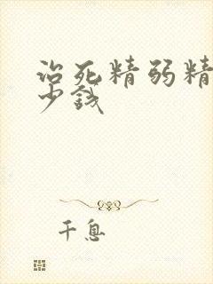 治死精弱精要多少钱