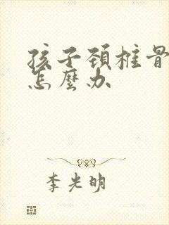 孩子颈椎骨突出怎么办