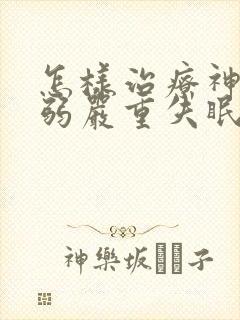 怎样治疗神经衰弱严重失眠