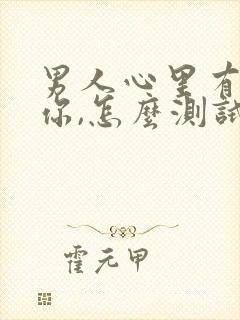 男人心里有没有你,怎么测试