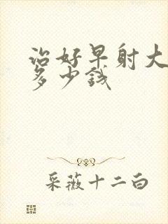 治好早射大概花多少钱