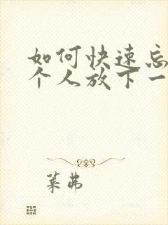 如何快速忘记一个人放下一段感情?