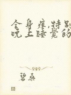 全身痒,特别是晚上睡觉的时候,是怎么回事