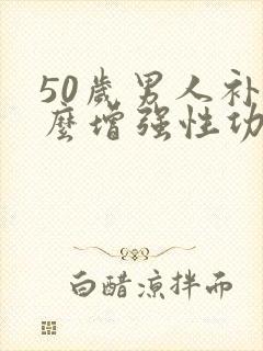 50岁男人补什么增强性功能