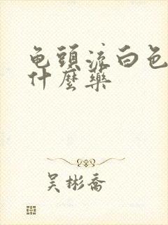 龟头流白色脓吃什么药