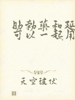 助勃药和延时药可以一起用吗