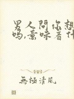 男人问你想他了吗,意味着什么