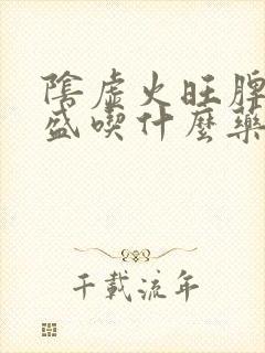 阴虚火旺脾虚湿盛吃什么药