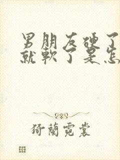 男朋友硬了一会就软了是怎么回事