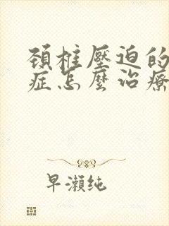 颈椎压迫的眩晕症怎么治疗