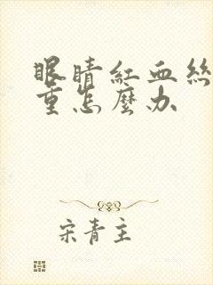 眼睛红血丝很严重怎么办