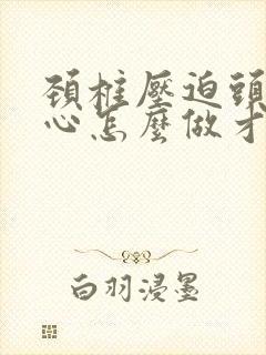 颈椎压迫头疼恶心怎么做才能缓解