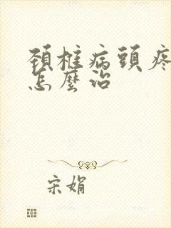 颈椎病头疼恶心怎么治