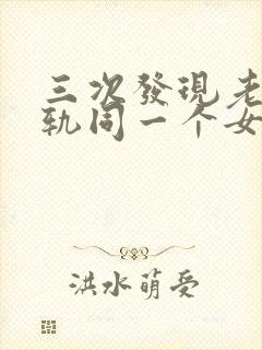 三次发现老公出轨同一个女人