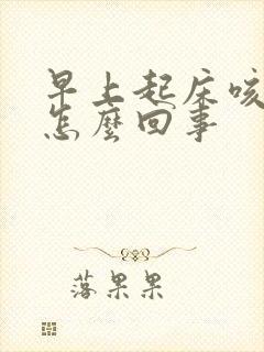 早上起床咳黄痰怎么回事