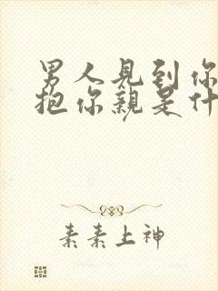 男人见到你就想抱你亲是什么原因