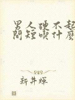 男人硬不起来时间短吃什么药