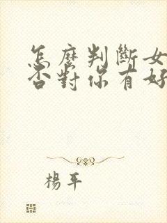 怎么判断女生是否对你有好感了