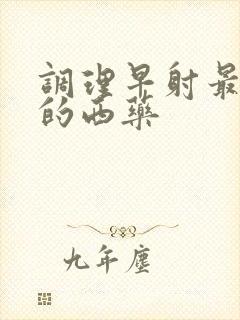 调理早射最有效的西药