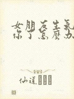 女朋友生气不理你了怎么办