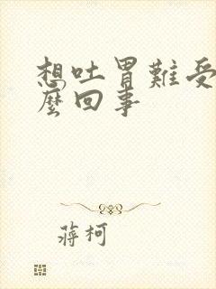 想吐胃难受是怎么回事