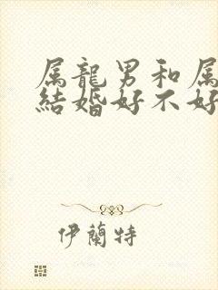 属龙男和属女蛇结婚好不好