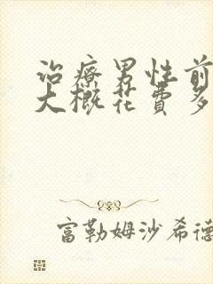 治疗男性前列腺大概花费多少钱