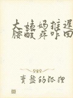 大姨妈推迟3天腰酸疼咋回事