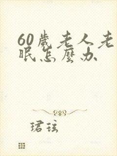 60岁老人老失眠怎么办