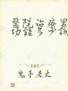 医院治疗男性性功能多少钱