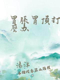 胃胀胃顶打嗝怎么办