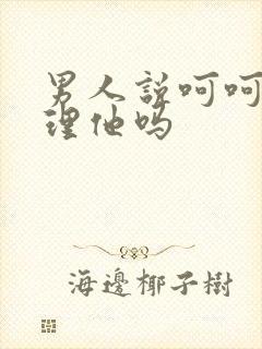 男人说呵呵还要理他吗