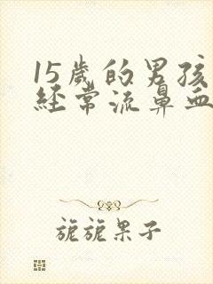 15岁的男孩子经常流鼻血什么原因?